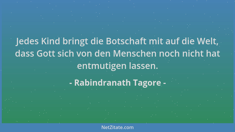 Rabindranath Tagore - Jedes Kind bringt die Botschaft mit auf die Welt, dass Gott sich von den Menschen noch nicht hat entm...