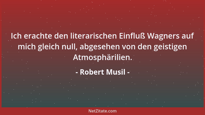 Robert Musil - Ich erachte den literarischen Einfluß Wagners auf mich gleich null, abgesehen von den geistigen Atmosphärili...
