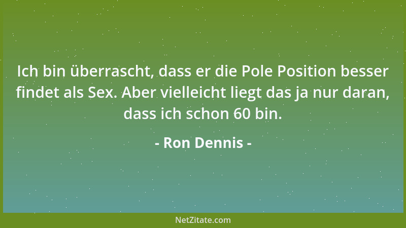 Ron Dennis - Ich bin überrascht, dass er die Pole Position besser findet als Sex. Aber vielleicht liegt das ja nur daran, d...