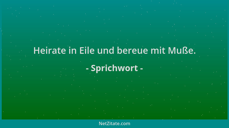 Sprichwort - Heirate in Eile und bereue mit Muße....