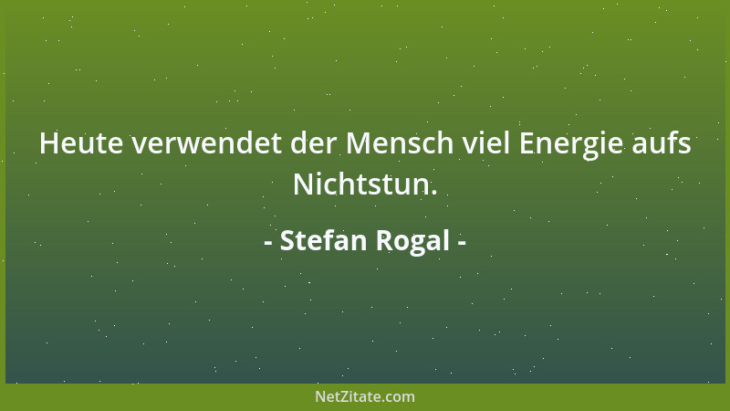 Stefan Rogal - Heute verwendet der Mensch viel Energie aufs Nichtstun....