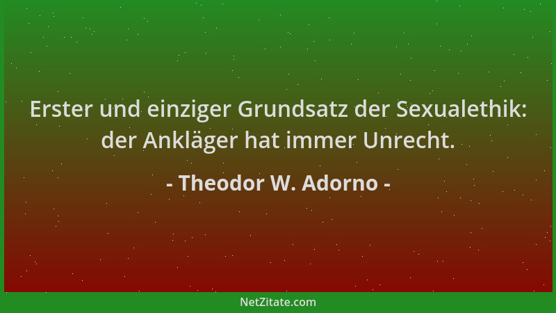 Theodor W. Adorno - Erster und einziger Grundsatz der Sexualethik: der Ankläger hat immer Unrecht....
