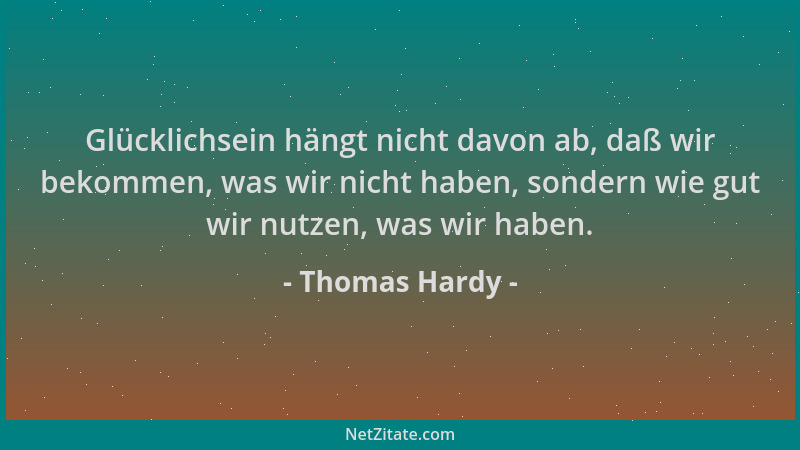 Thomas Hardy - Glücklichsein hängt nicht davon ab, daß wir bekommen, was wir nicht haben, sondern wie gut wir nutzen, was w...