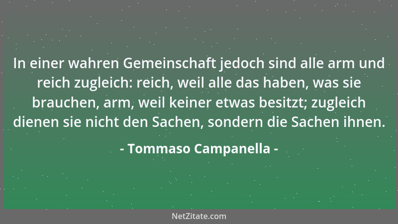 Tommaso Campanella - In einer wahren Gemeinschaft jedoch sind alle arm und reich zugleich: reich, weil alle das haben, was...
