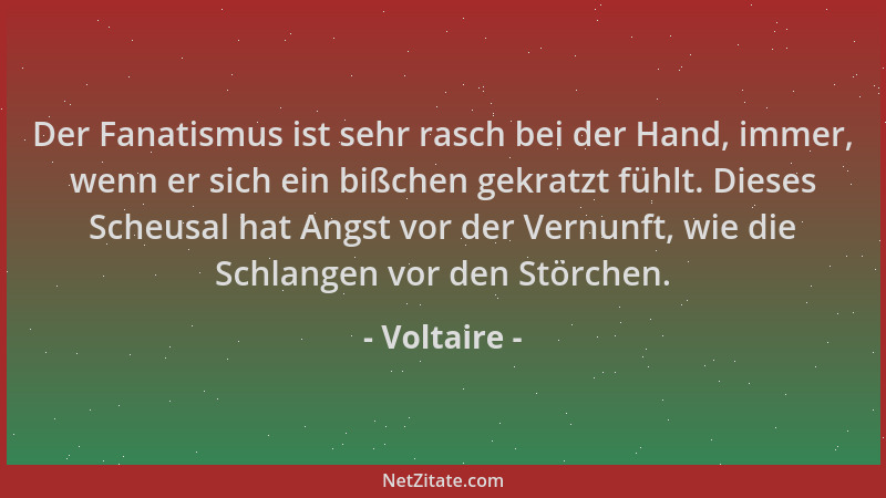 Voltaire - Der Fanatismus ist sehr rasch bei der Hand, immer, wenn er sich ein bißchen gekratzt fühlt. Dieses Scheusal hat...