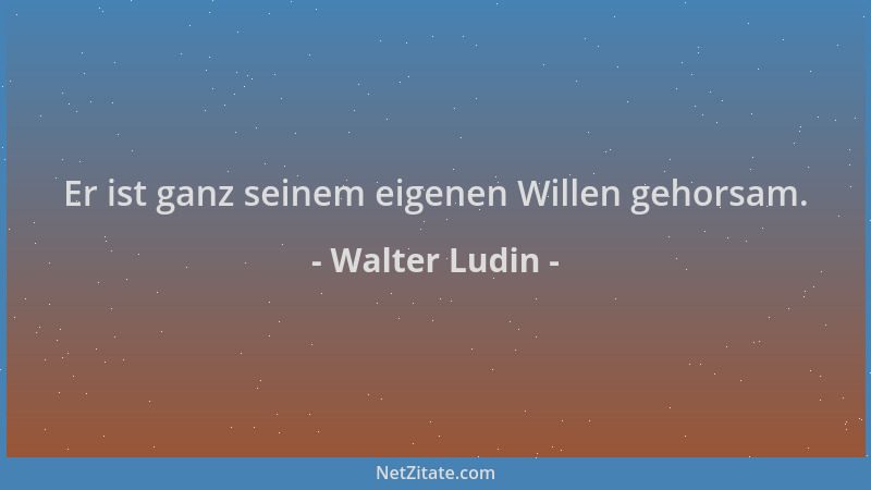 Walter Ludin - Er ist ganz seinem eigenen Willen gehorsam....