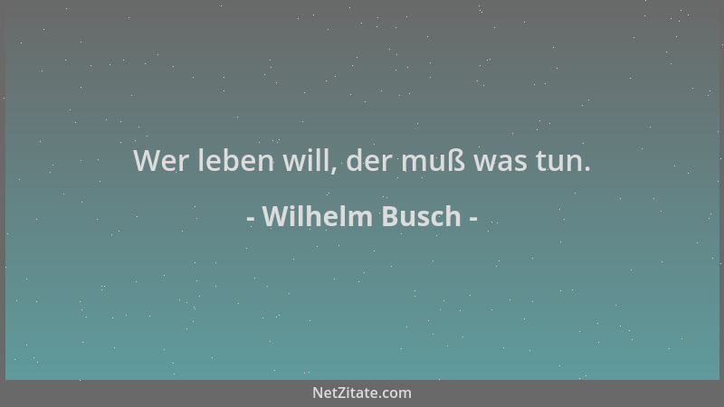 Wilhelm Busch - Wer leben will, der muß was tun....