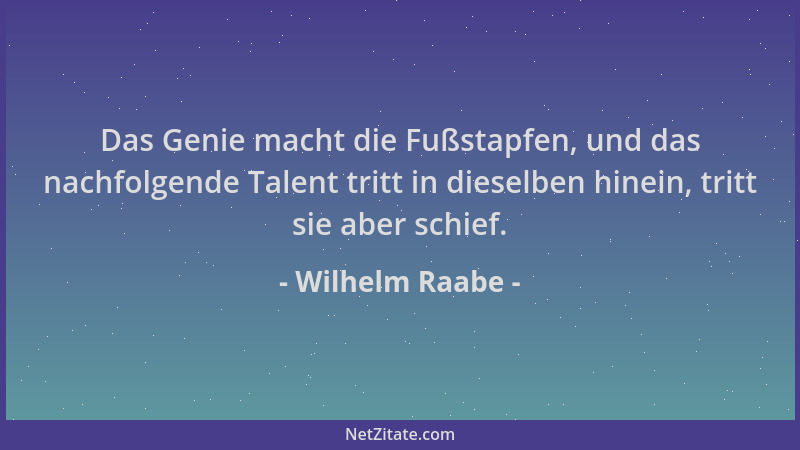 Wilhelm Raabe - Das Genie macht die Fußstapfen, und das nachfolgende Talent tritt in dieselben hinein, tritt sie aber schie...