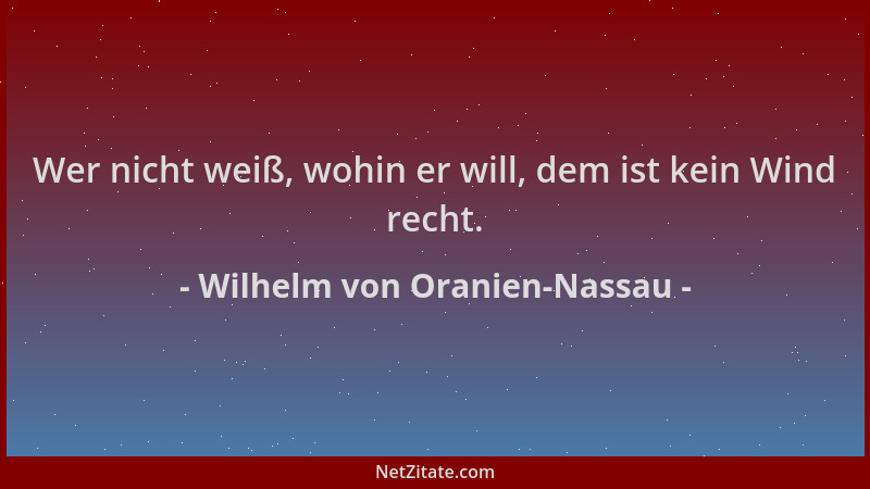 Wilhelm von Oranien-Nassau - Wer nicht weiß, wohin er will, dem ist kein Wind recht....