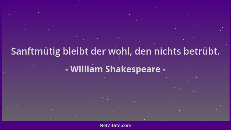 William Shakespeare - Sanftmütig bleibt der wohl, den nichts betrübt....