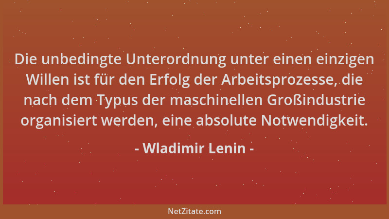 Wladimir Lenin - Die unbedingte Unterordnung unter einen einzigen Willen ist für den Erfolg der Arbeitsprozesse, die nach d...