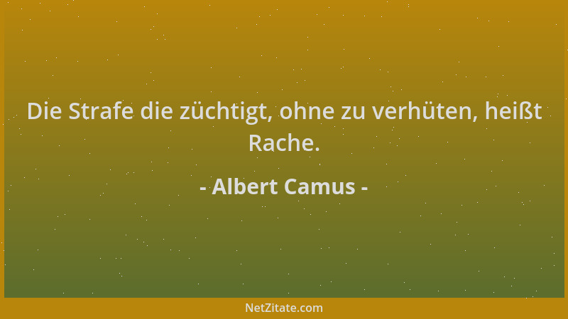 Albert Camus - Die Strafe die züchtigt, ohne zu verhüten, heißt Rache....