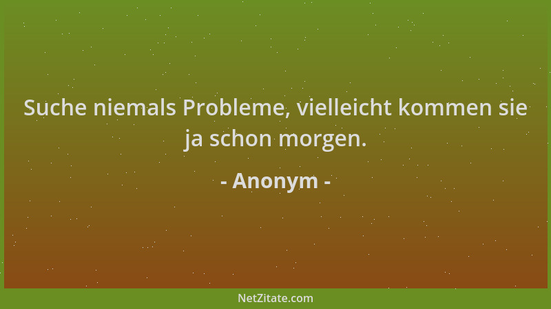 Anonym - Suche niemals Probleme, vielleicht kommen sie ja schon morgen....