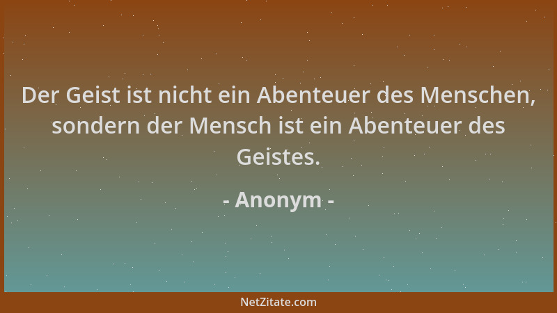 Anonym - Der Geist ist nicht ein Abenteuer des Menschen, sondern der Mensch ist ein Abenteuer des Geistes....