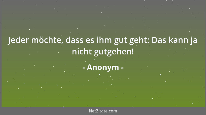 Anonym - Jeder möchte, dass es ihm gut geht: Das kann ja nicht gutgehen!...