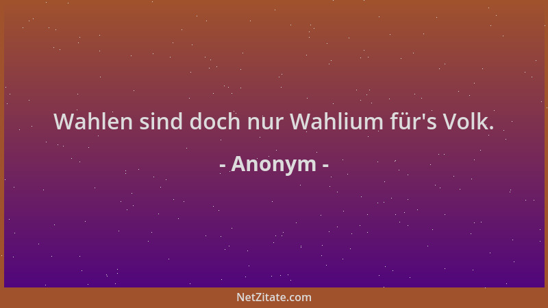 Anonym - Wahlen sind doch nur Wahlium für 's Volk....