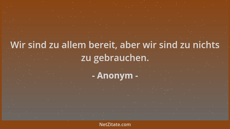 Anonym - Wir sind zu allem bereit, aber wir sind zu nichts zu gebrauchen....