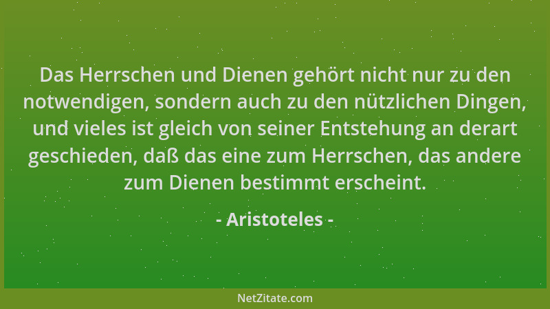 Aristoteles - Das Herrschen und Dienen gehört nicht nur zu den notwendigen, sondern auch zu den nützlichen Dingen, und viel...