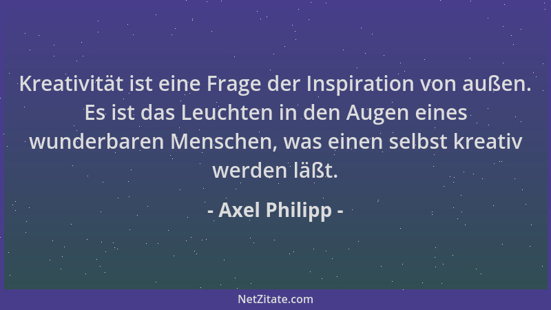 Axel Philipp - Kreativität ist eine Frage der Inspiration von außen. Es ist das Leuchten in den Augen eines wunderbaren Men...