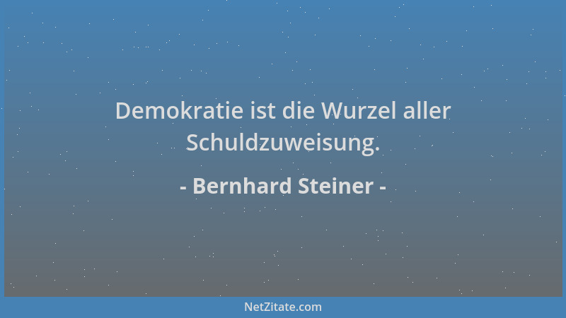 Bernhard Steiner - Demokratie ist die Wurzel aller Schuldzuweisung....