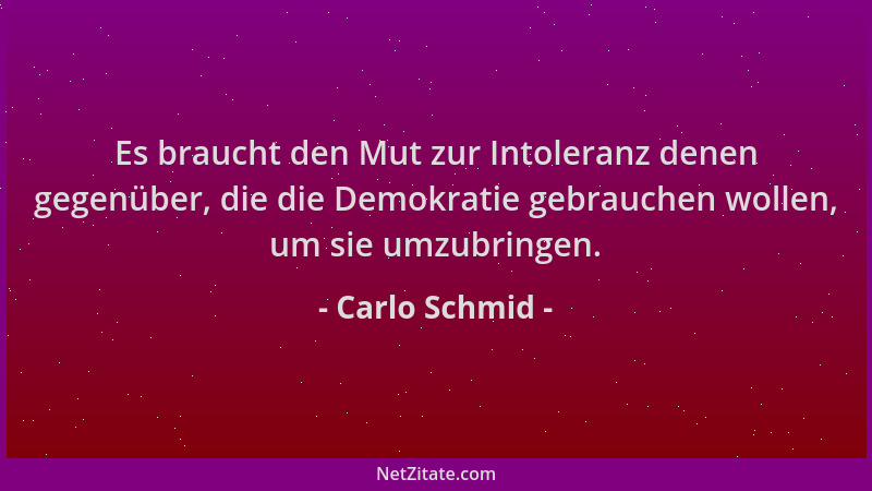 Carlo Schmid - Es braucht den Mut zur Intoleranz denen gegenüber, die die Demokratie gebrauchen wollen, um sie umzubringen....