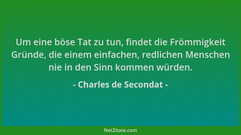Charles de Secondat - Um eine böse Tat zu tun, findet die Frömmigkeit Gründe, die einem einfachen, redlichen Menschen nie i...