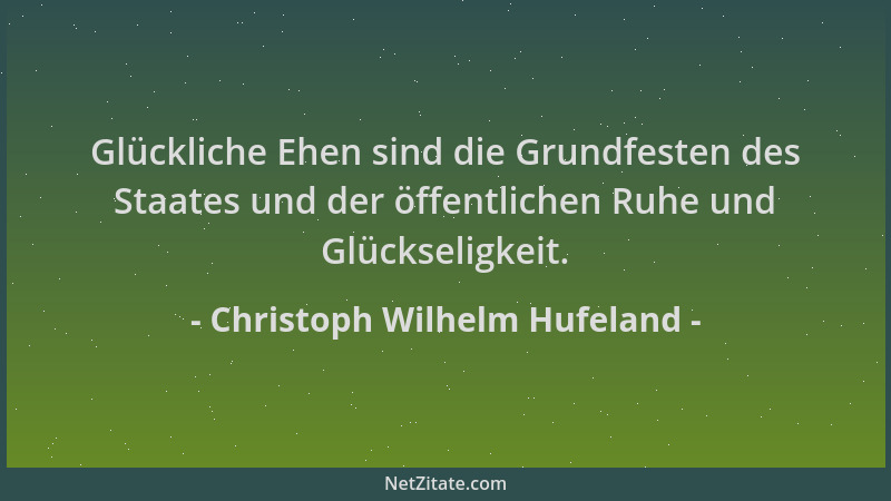 Christoph Wilhelm Hufeland - Glückliche Ehen sind die Grundfesten des Staates und der öffentlichen Ruhe und Glückseligkeit....