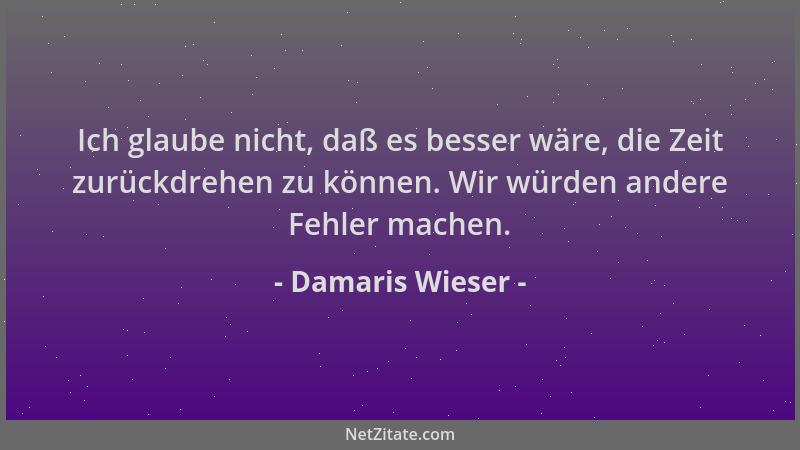Damaris Wieser - Ich glaube nicht, daß es besser wäre, die Zeit zurückdrehen zu können. Wir würden andere Fehler machen....