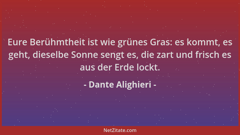 Dante Alighieri - Eure Berühmtheit ist wie grünes Gras: es kommt, es geht, dieselbe Sonne sengt es, die zart und frisch es...