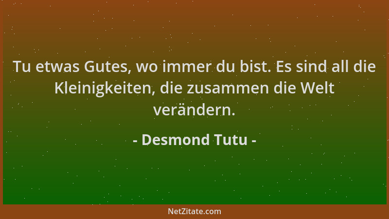 Desmond Tutu - Tu etwas Gutes, wo immer du bist. Es sind all die Kleinigkeiten, die zusammen die Welt verändern....