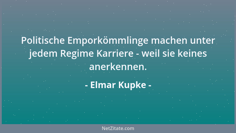 Elmar Kupke - Politische Emporkömmlinge machen unter jedem Regime Karriere - weil sie keines anerkennen....