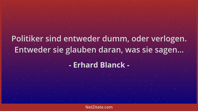 Erhard Blanck - Politiker sind entweder dumm, oder verlogen. Entweder sie glauben daran, was sie sagen......