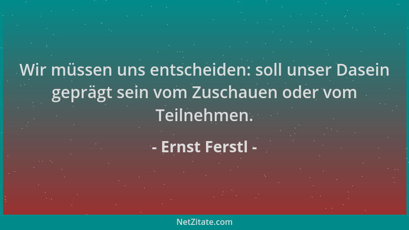 Ernst Ferstl - Wir müssen uns entscheiden: soll unser Dasein geprägt sein vom Zuschauen oder vom Teilnehmen....