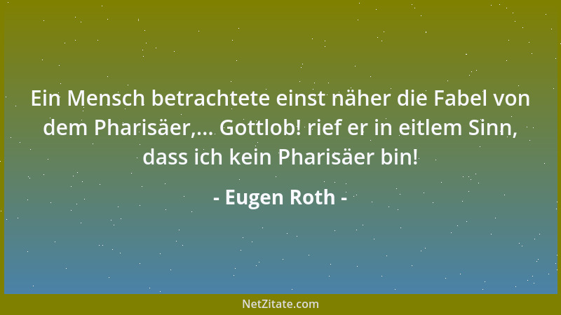 Eugen Roth - Ein Mensch betrachtete einst näher die Fabel von dem Pharisäer,... Gottlob! rief er in eitlem Sinn, dass ich k...