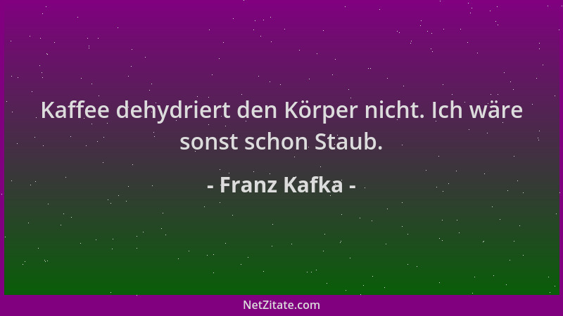 Franz Kafka - Kaffee dehydriert den Körper nicht. Ich wäre sonst schon Staub....