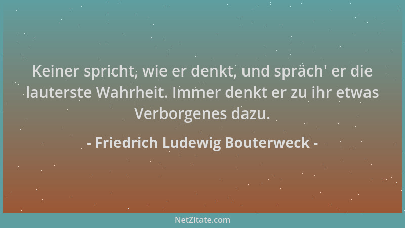 Friedrich Ludewig Bouterweck - Keiner spricht, wie er denkt, und spräch ' er die lauterste Wahrheit. Immer denkt er zu ihr e...