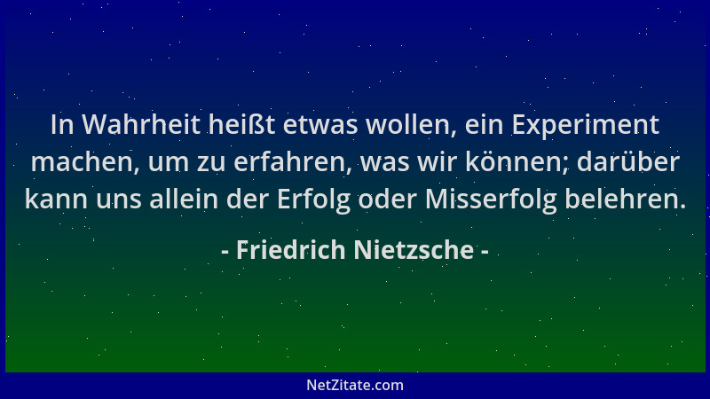 Friedrich Nietzsche - In Wahrheit heißt etwas wollen, ein Experiment machen, um zu erfahren, was wir können; darüber kann u...