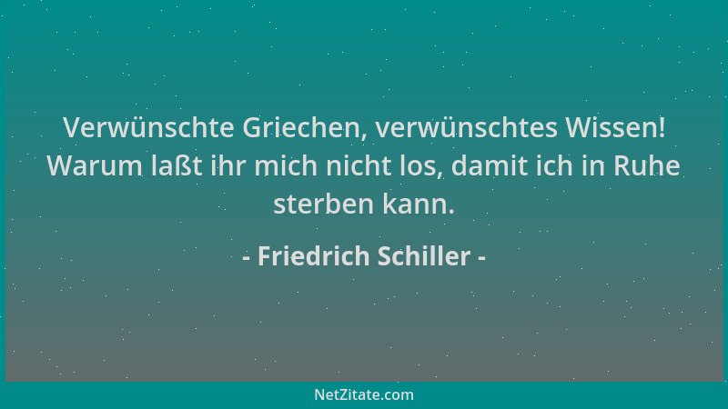 Friedrich Schiller - Verwünschte Griechen, verwünschtes Wissen! Warum laßt ihr mich nicht los, damit ich in Ruhe sterben ka...
