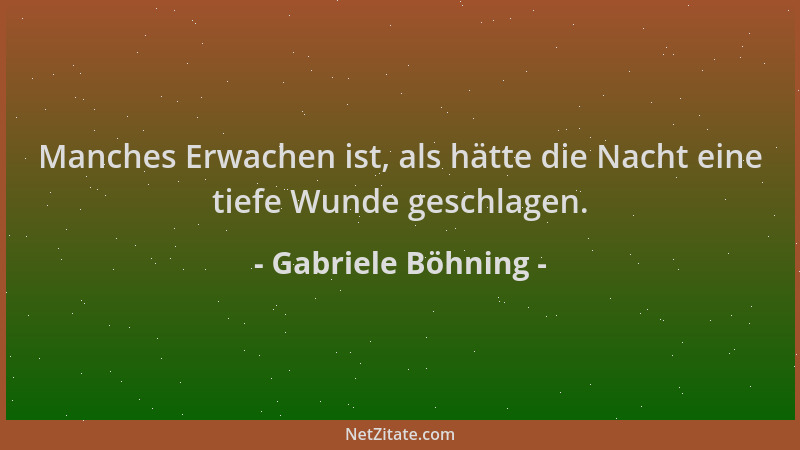 Gabriele Böhning - Manches Erwachen ist, als hätte die Nacht eine tiefe Wunde geschlagen....