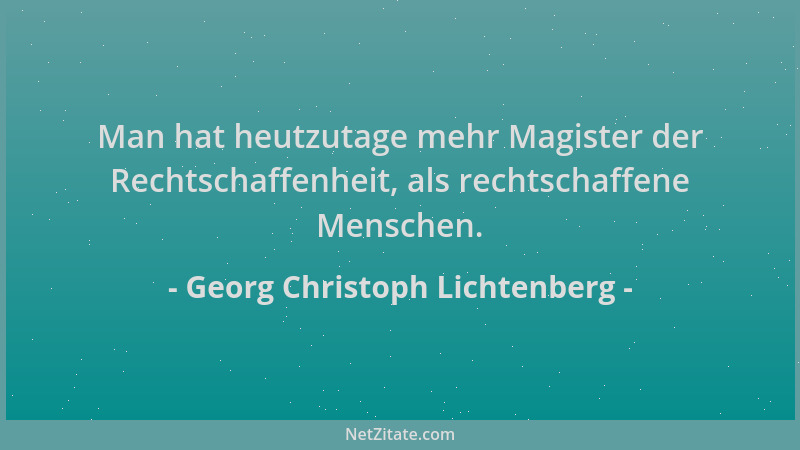 Georg Christoph Lichtenberg - Man hat heutzutage mehr Magister der Rechtschaffenheit, als rechtschaffene Menschen....