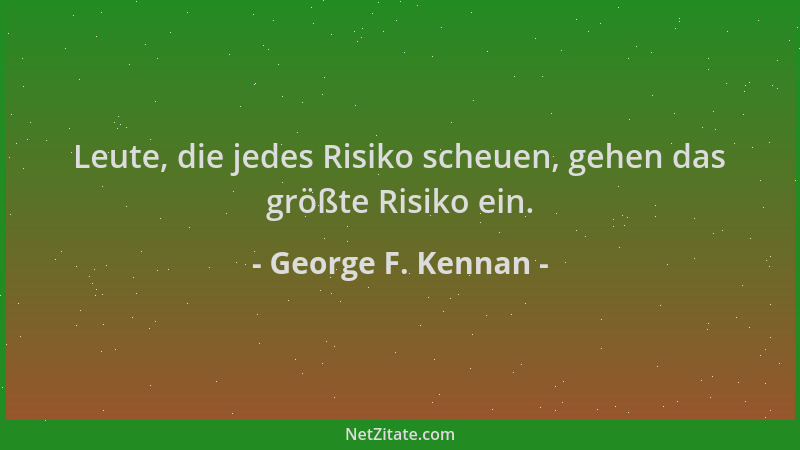 George F. Kennan - Leute, die jedes Risiko scheuen, gehen das größte Risiko ein....