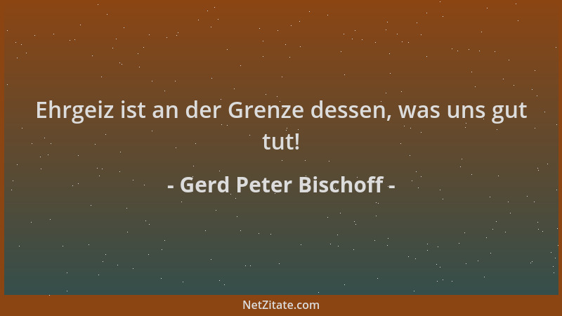 Gerd Peter Bischoff - Ehrgeiz ist an der Grenze dessen, was uns gut tut!...