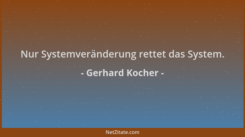 Gerhard Kocher - Nur Systemveränderung rettet das System....
