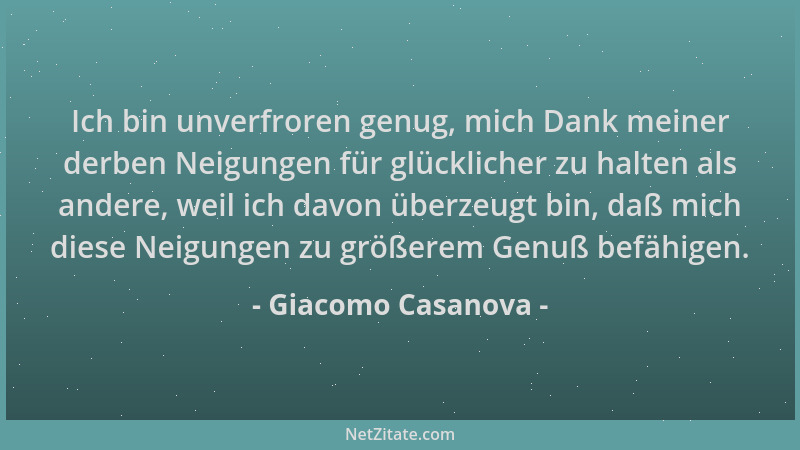 Giacomo Casanova - Ich bin unverfroren genug, mich Dank meiner derben Neigungen für glücklicher zu halten als andere, weil...