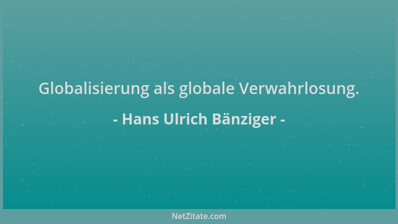 Hans Ulrich Bänziger - Globalisierung als globale Verwahrlosung....