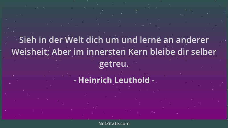 Heinrich Leuthold - Sieh in der Welt dich um und lerne an anderer Weisheit; Aber im innersten Kern bleibe dir selber getreu...