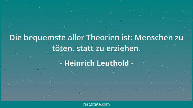 Heinrich Leuthold - Die bequemste aller Theorien ist: Menschen zu töten, statt zu erziehen....