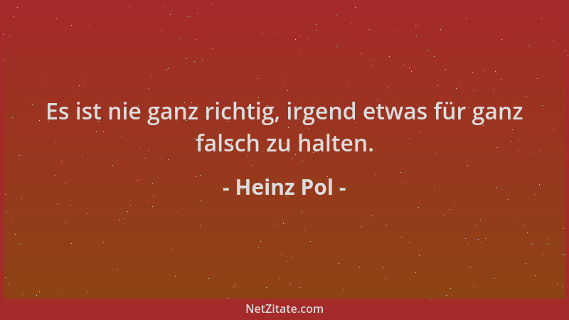 Heinz Pol - Es ist nie ganz richtig, irgend etwas für ganz falsch zu halten....