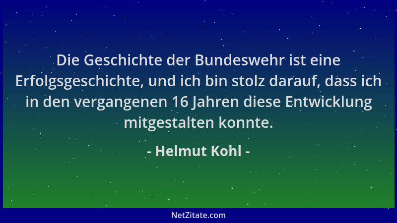 Helmut Kohl - Die Geschichte der Bundeswehr ist eine Erfolgsgeschichte, und ich bin stolz darauf, dass ich in den vergangen...