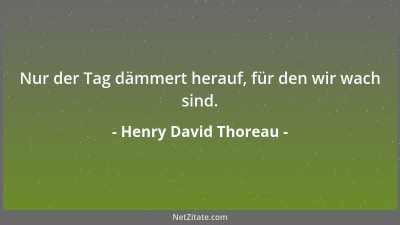 Henry David Thoreau - Nur der Tag dämmert herauf, für den wir wach sind....